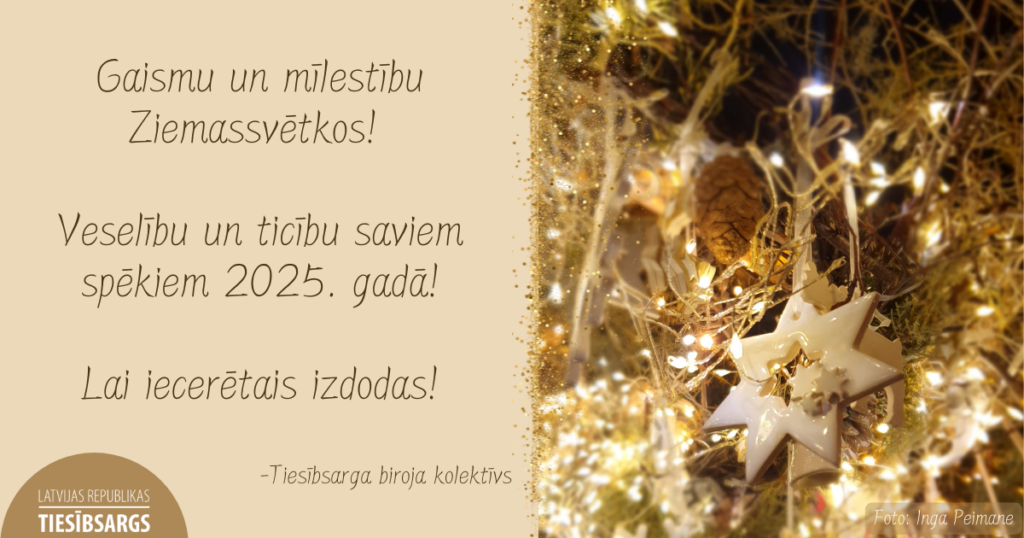 Apsveikuma kartīte ar tekstu. Attēlā- lampiņu virtene un balta zvaizgnīte ar čiekuriem. Teksts: Gaismu un mīlestību Ziemassvētkos! 
Veselību un ticību saviem spēkiem 2025. gadā!

Lai iecerētais izdodas!

-Tiesībsarga biroja kolektīvs